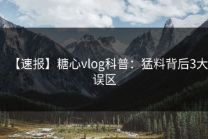 【速报】糖心vlog科普：猛料背后3大误区