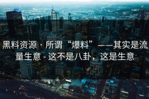 黑料资源 · 所谓“爆料”——其实是流量生意 - 这不是八卦，这是生意