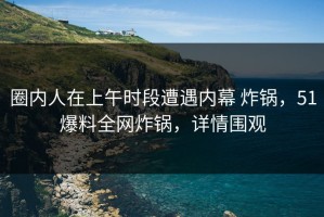 圈内人在上午时段遭遇内幕 炸锅，51爆料全网炸锅，详情围观