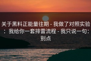 关于黑料正能量往期 - 我做了对照实验：我给你一套排雷流程 - 我只说一句：别点