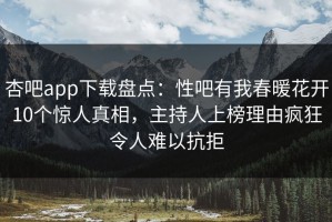 杏吧app下载盘点：性吧有我春暖花开10个惊人真相，主持人上榜理由疯狂令人难以抗拒