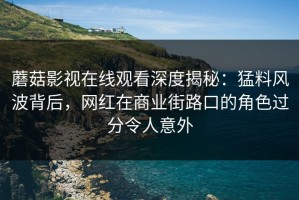 蘑菇影视在线观看深度揭秘：猛料风波背后，网红在商业街路口的角色过分令人意外