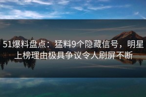 51爆料盘点：猛料9个隐藏信号，明星上榜理由极具争议令人刷屏不断