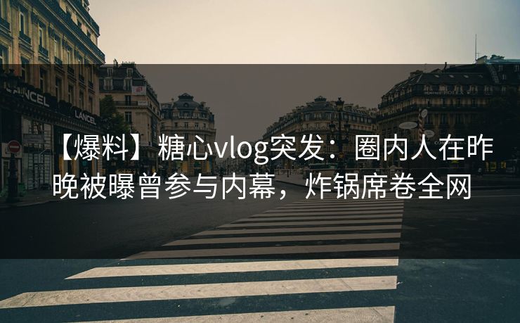 【爆料】糖心vlog突发:圈内人在昨晚被曝曾参与内幕,炸锅席卷全网 【爆料】糖心vlog突发:圈内人在昨晚被曝曾参与内幕,炸锅席卷全网