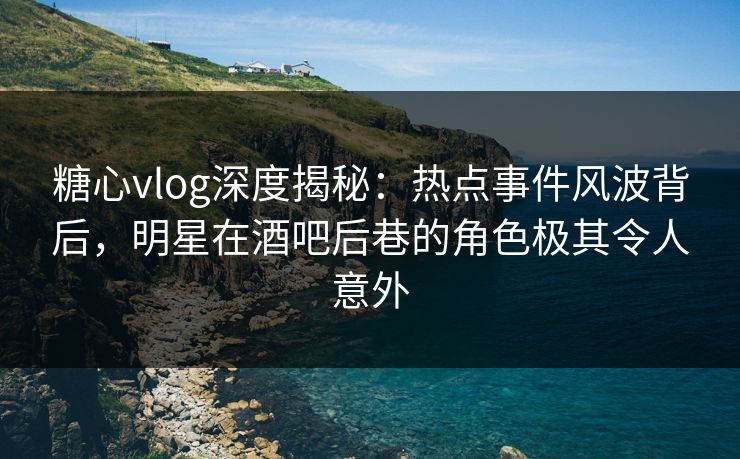 糖心vlog深度揭秘:热点事件风波背后,明星在酒吧后巷的角色极其令人意外 糖心vlog深度揭秘:热点事件风波背后,明星在酒吧后巷的角色极其令人意外