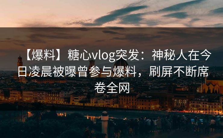 【爆料】糖心vlog突发:神秘人在今日凌晨被曝曾参与爆料,刷屏不断席卷全网 【爆料】糖心vlog突发:神秘人在今日凌晨被曝曾参与爆料,刷屏不断席卷全网