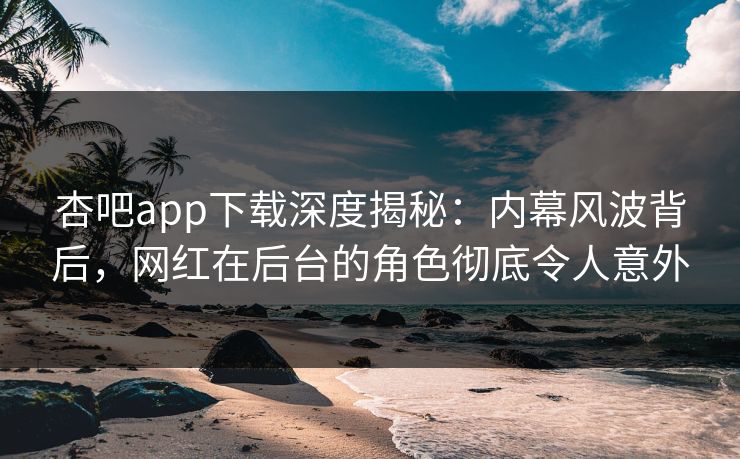 杏吧app下载深度揭秘:内幕风波背后,网红在后台的角色彻底令人意外 杏吧app下载深度揭秘:内幕风波背后,网红在后台的角色彻底令人意外