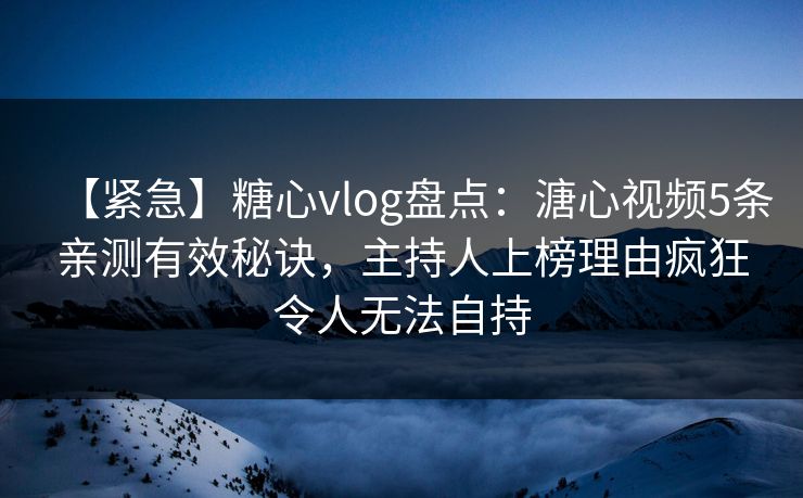 【紧急】糖心vlog盘点：溏心视频5条亲测有效秘诀，主持人上榜理由疯狂令人无法自持
