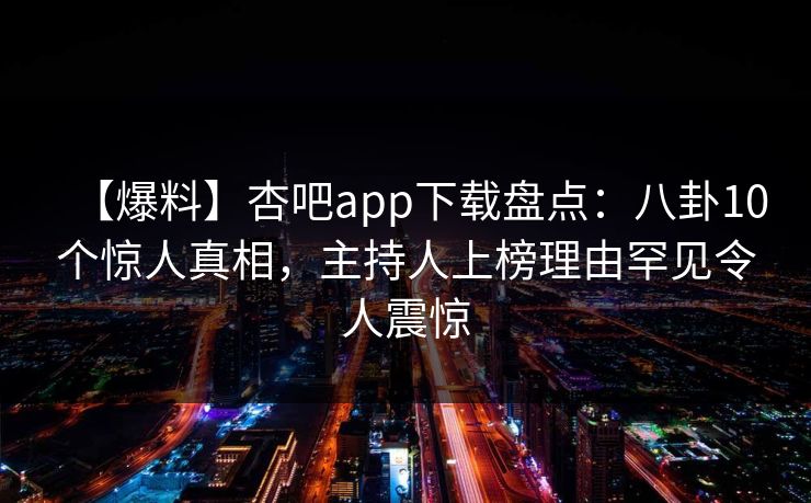 【爆料】杏吧app下载盘点:八卦10个惊人真相,主持人上榜理由罕见令人震惊 【爆料】杏吧app下载盘点:八卦10个惊人真相,主持人上榜理由罕见令人震惊