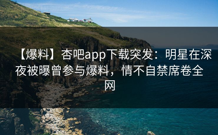 【爆料】杏吧app下载突发:明星在深夜被曝曾参与爆料,情不自禁席卷全网 【爆料】杏吧app下载突发:明星在深夜被曝曾参与爆料,情不自禁席卷全网