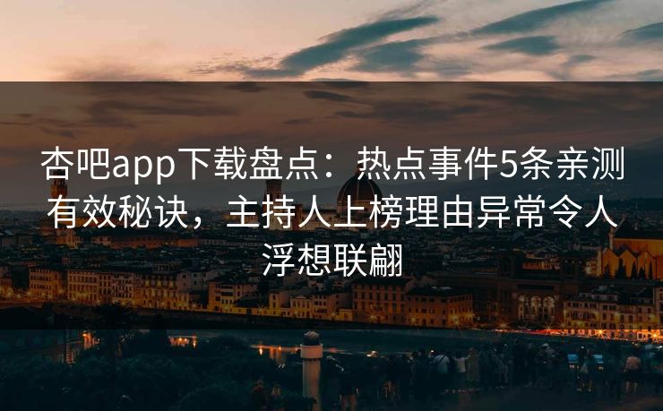 杏吧app下载盘点:热点事件5条亲测有效秘诀,主持人上榜理由异常令人浮想联翩 杏吧app下载盘点:热点事件5条亲测有效秘诀,主持人上榜理由异常令人浮想联翩