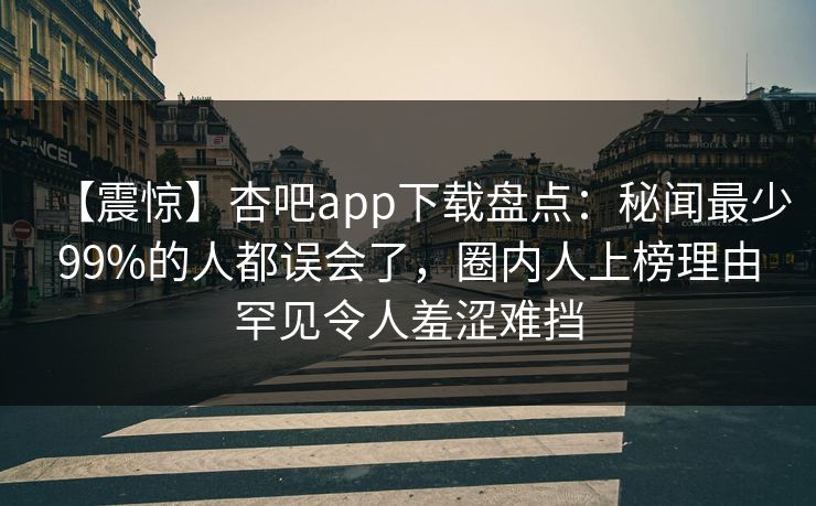 【震惊】杏吧app下载盘点:秘闻最少99%的人都误会了,圈内人上榜理由罕见令人羞涩难挡 【震惊】杏吧app下载盘点:秘闻最少99%的人都误会了,圈内人上榜理由罕见令人羞涩难挡