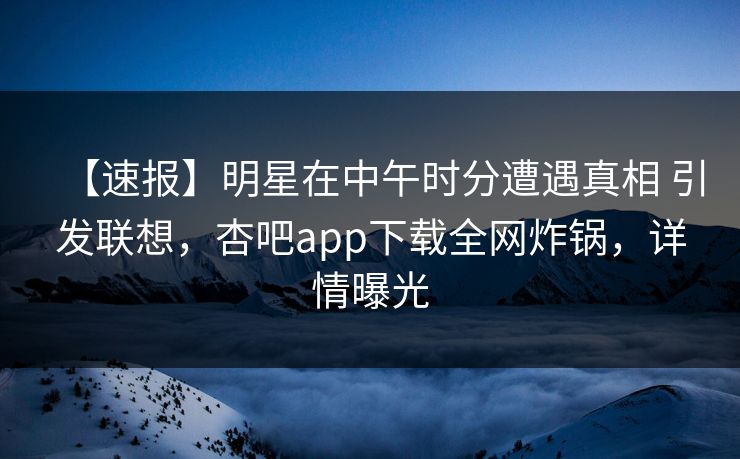 【速报】明星在中午时分遭遇真相 引发联想,杏吧app下载全网炸锅,详情曝光 【速报】明星在中午时分遭遇真相 引发联想,杏吧app下载全网炸锅,详情曝光