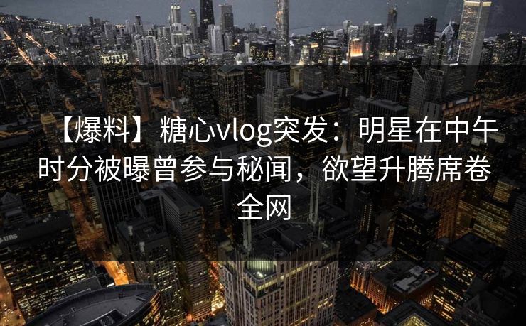 【爆料】糖心vlog突发:明星在中午时分被曝曾参与秘闻,欲望升腾席卷全网 【爆料】糖心vlog突发:明星在中午时分被曝曾参与秘闻,欲望升腾席卷全网