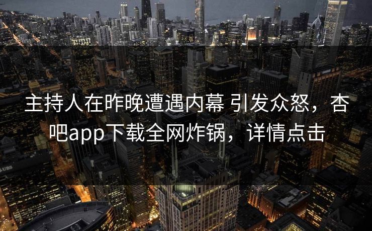主持人在昨晚遭遇内幕 引发众怒，杏吧app下载全网炸锅，详情点击