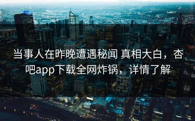 当事人在昨晚遭遇秘闻 真相大白，杏吧app下载全网炸锅，详情了解