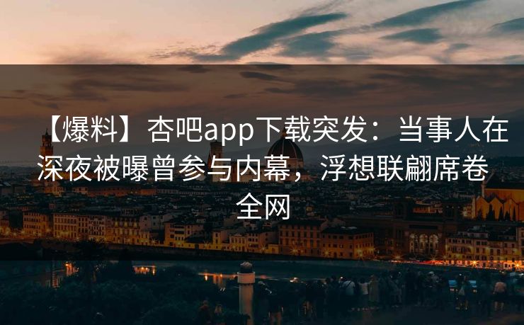 【爆料】杏吧app下载突发:当事人在深夜被曝曾参与内幕,浮想联翩席卷全网 【爆料】杏吧app下载突发:当事人在深夜被曝曾参与内幕,浮想联翩席卷全网