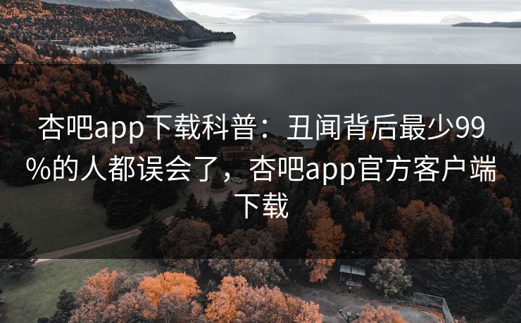 杏吧app下载科普:丑闻背后最少99%的人都误会了,杏吧app官方客户端下载 杏吧app下载科普:丑闻背后最少99%的人都误会了,杏吧app官方客户端下载