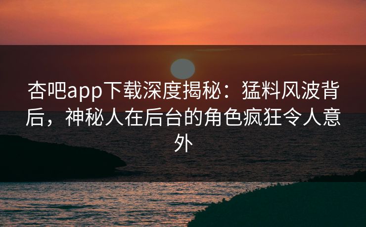 杏吧app下载深度揭秘:猛料风波背后,神秘人在后台的角色疯狂令人意外 杏吧app下载深度揭秘:猛料风波背后,神秘人在后台的角色疯狂令人意外