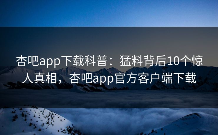 杏吧app下载科普：猛料背后10个惊人真相，杏吧app官方客户端下载