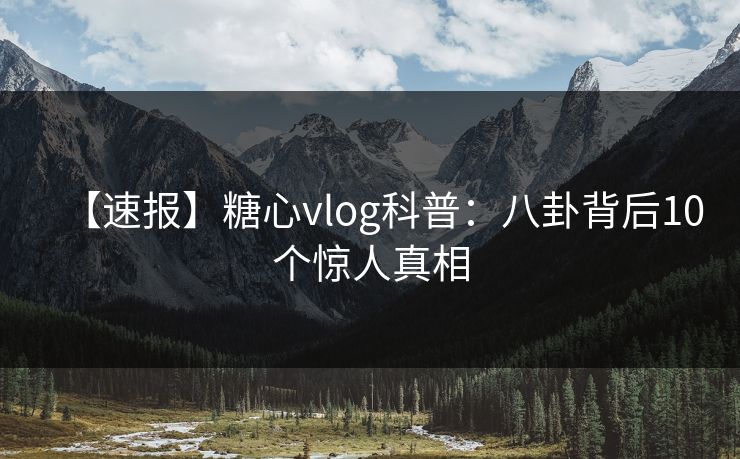【速报】糖心vlog科普:八卦背后10个惊人真相 【速报】糖心vlog科普:八卦背后10个惊人真相
