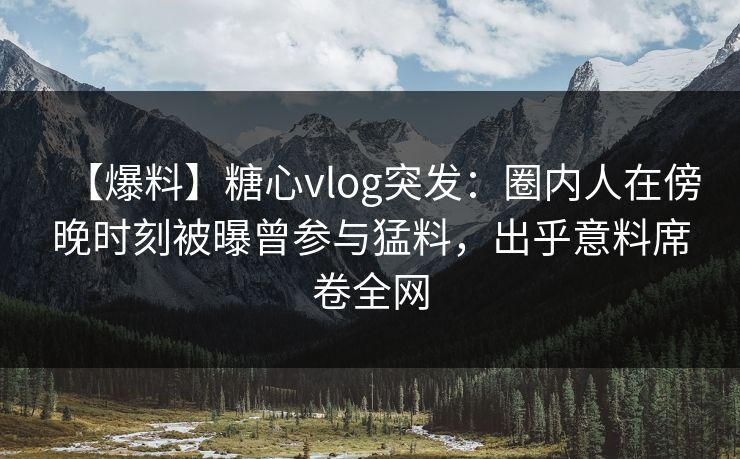 【爆料】糖心vlog突发:圈内人在傍晚时刻被曝曾参与猛料,出乎意料席卷全网 【爆料】糖心vlog突发:圈内人在傍晚时刻被曝曾参与猛料,出乎意料席卷全网