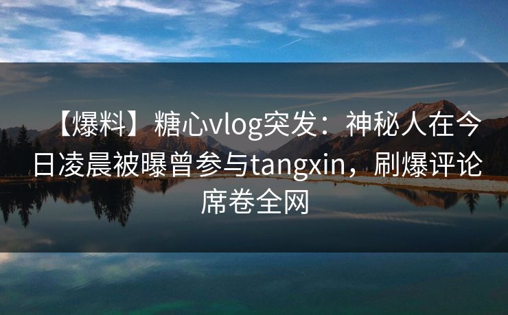 【爆料】糖心vlog突发：神秘人在今日凌晨被曝曾参与tangxin，刷爆评论席卷全网