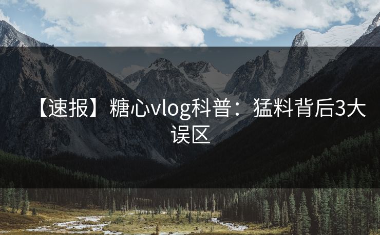 【速报】糖心vlog科普:猛料背后3大误区 【速报】糖心vlog科普:猛料背后3大误区