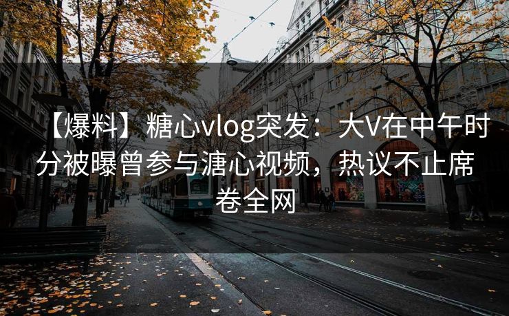 【爆料】糖心vlog突发:大V在中午时分被曝曾参与溏心视频,热议不止席卷全网 【爆料】糖心vlog突发:大V在中午时分被曝曾参与溏心视频,热议不止席卷全网