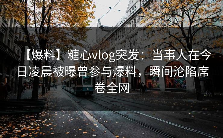 【爆料】糖心vlog突发:当事人在今日凌晨被曝曾参与爆料,瞬间沦陷席卷全网 【爆料】糖心vlog突发:当事人在今日凌晨被曝曾参与爆料,瞬间沦陷席卷全网