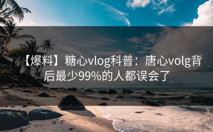 【爆料】糖心vlog科普:唐心volg背后最少99%的人都误会了 【爆料】糖心vlog科普:唐心volg背后最少99%的人都误会了