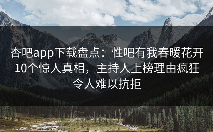 杏吧app下载盘点：性吧有我春暖花开10个惊人真相，主持人上榜理由疯狂令人难以抗拒