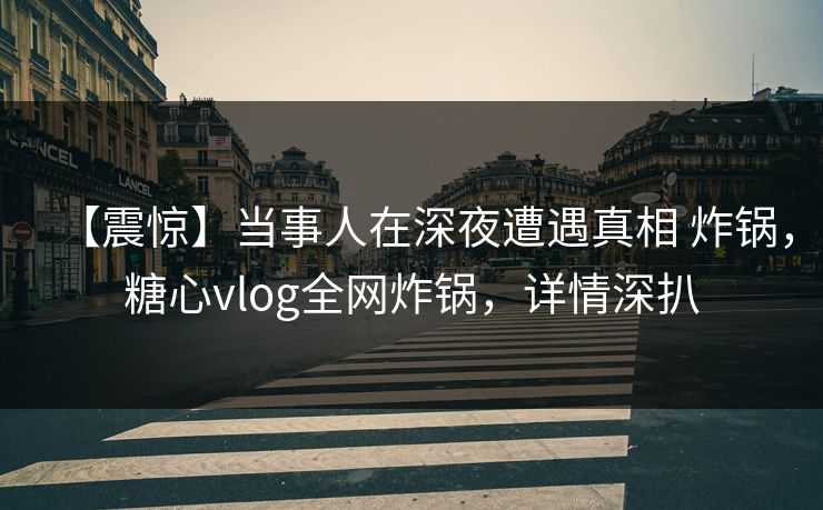 【震惊】当事人在深夜遭遇真相 炸锅,糖心vlog全网炸锅,详情深扒 【震惊】当事人在深夜遭遇真相 炸锅,糖心vlog全网炸锅,详情深扒