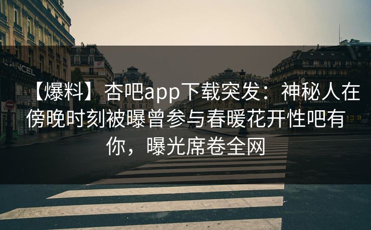 【爆料】杏吧app下载突发：神秘人在傍晚时刻被曝曾参与春暖花开性吧有你，曝光席卷全网