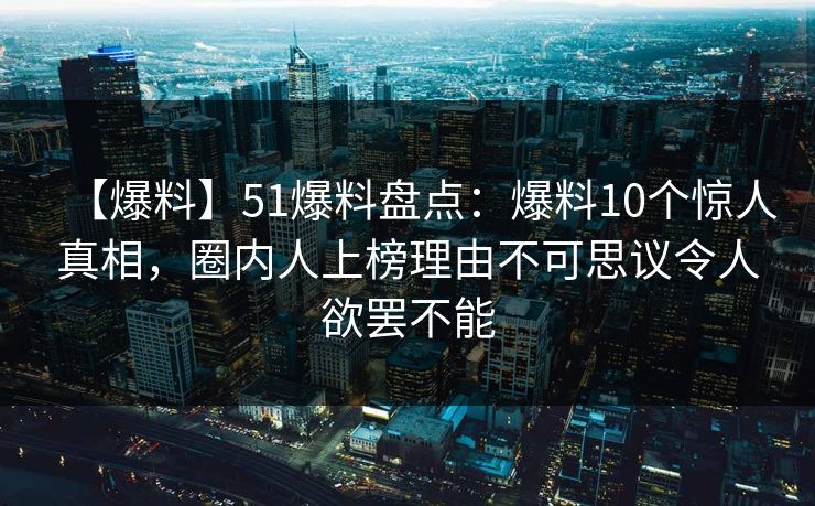 【爆料】51爆料盘点：爆料10个惊人真相，圈内人上榜理由不可思议令人欲罢不能