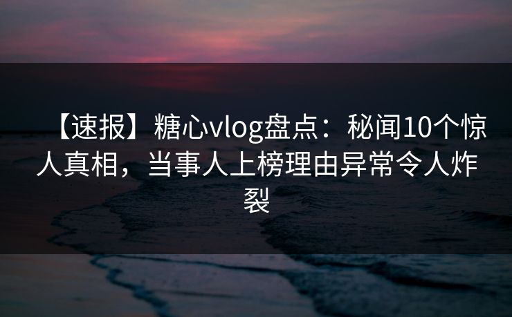 【速报】糖心vlog盘点：秘闻10个惊人真相，当事人上榜理由异常令人炸裂