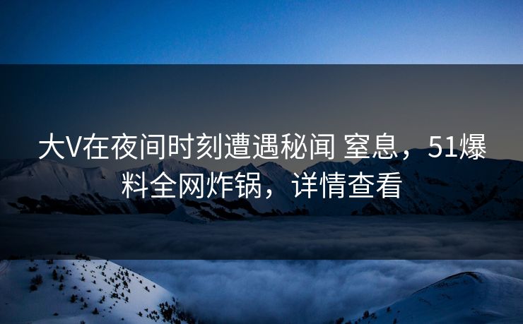 大V在夜间时刻遭遇秘闻 窒息，51爆料全网炸锅，详情查看