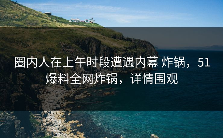 圈内人在上午时段遭遇内幕 炸锅，51爆料全网炸锅，详情围观