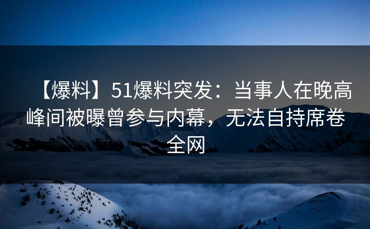 【爆料】51爆料突发:当事人在晚高峰间被曝曾参与内幕,无法自持席卷全网 【爆料】51爆料突发:当事人在晚高峰间被曝曾参与内幕,无法自持席卷全网