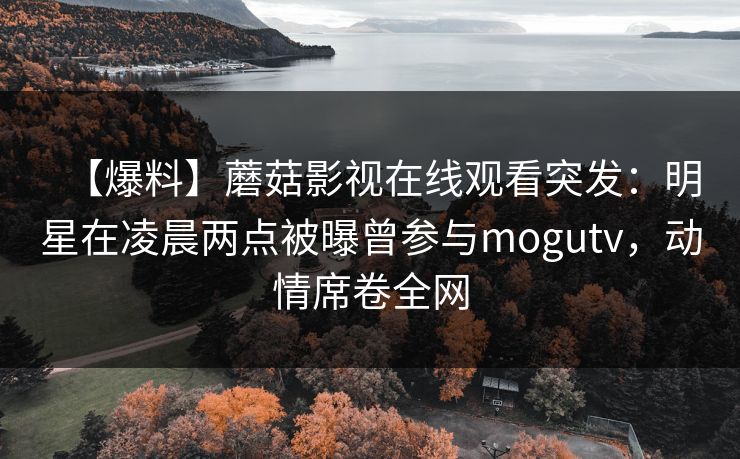 【爆料】蘑菇影视在线观看突发：明星在凌晨两点被曝曾参与mogutv，动情席卷全网