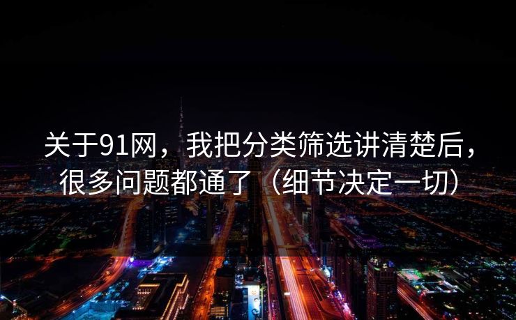 关于91网，我把分类筛选讲清楚后，很多问题都通了（细节决定一切）