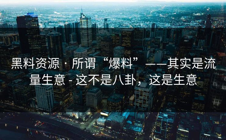 黑料资源 · 所谓“爆料”——其实是流量生意 - 这不是八卦,这是生意 黑料资源 · 所谓“爆料”——其实是流量生意 - 这不是八卦,这是生意