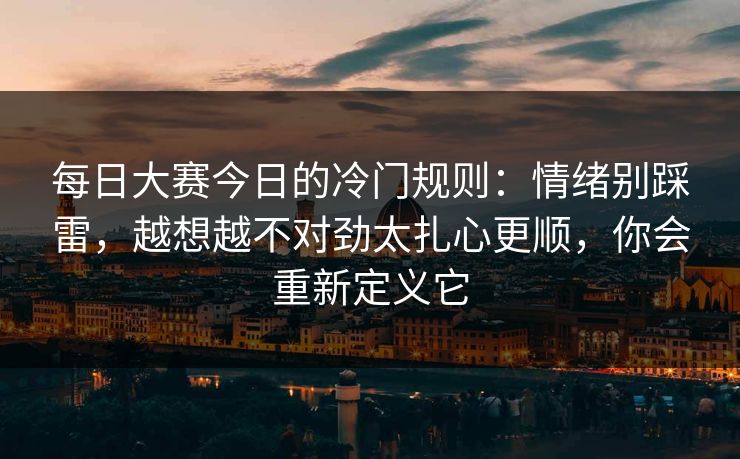 每日大赛今日的冷门规则：情绪别踩雷，越想越不对劲太扎心更顺，你会重新定义它