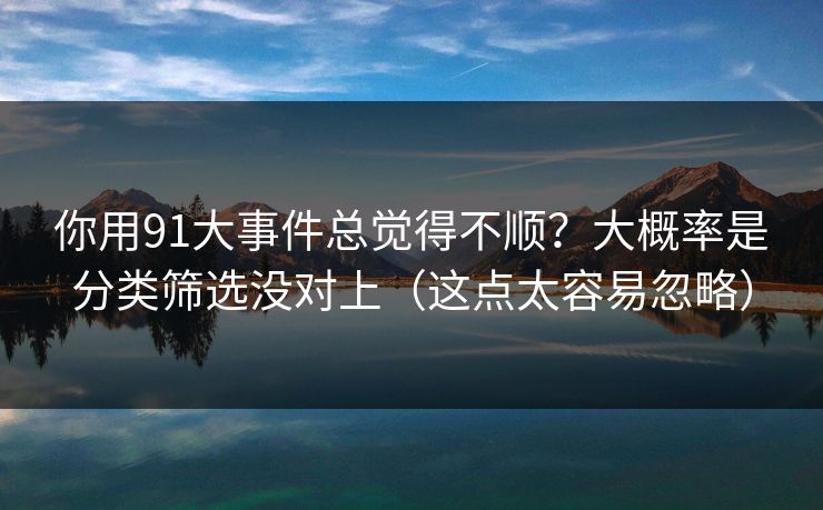 你用91大事件总觉得不顺？大概率是分类筛选没对上（这点太容易忽略）