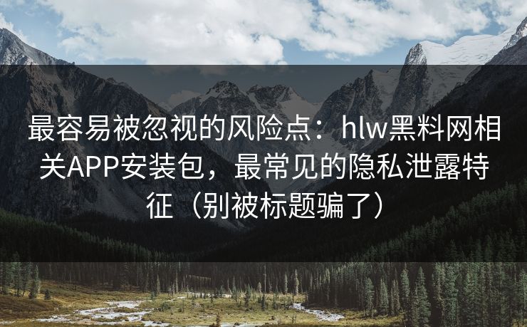 最容易被忽视的风险点：hlw黑料网相关APP安装包，最常见的隐私泄露特征（别被标题骗了）