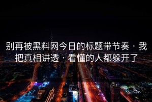 别再被黑料网今日的标题带节奏 · 我把真相讲透 · 看懂的人都躲开了