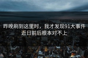 昨晚刷到这里时，我才发现91大事件近日前后根本对不上