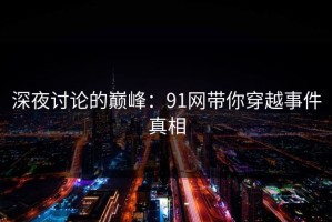 深夜讨论的巅峰：91网带你穿越事件真相