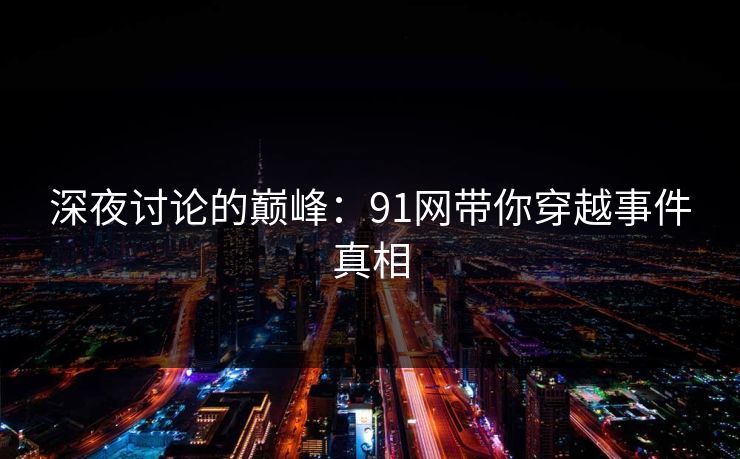 深夜讨论的巅峰：91网带你穿越事件真相
