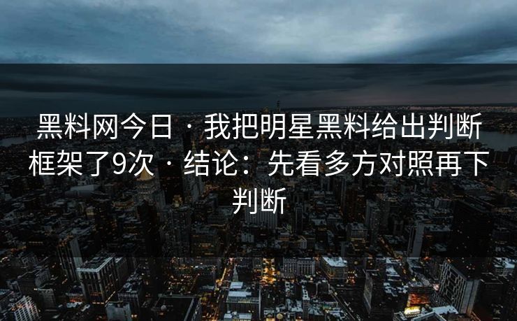 黑料网今日 · 我把明星黑料给出判断框架了9次 · 结论：先看多方对照再下判断